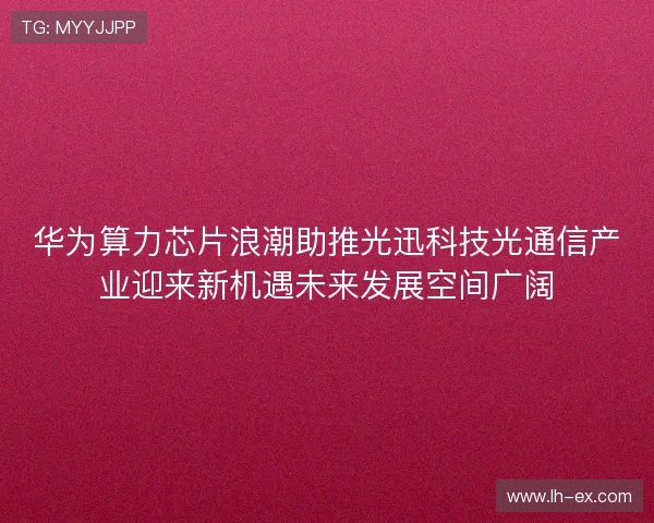 华为算力芯片浪潮助推光迅科技光通信产业迎来新机遇未来发展空间广阔
