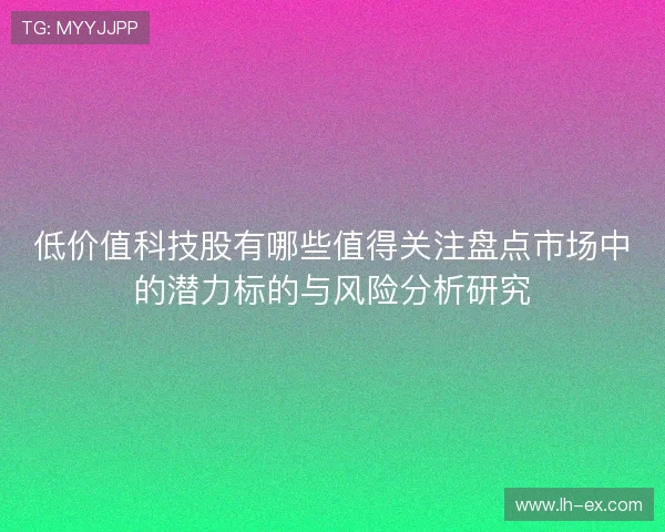 低价值科技股有哪些值得关注盘点市场中的潜力标的与风险分析研究