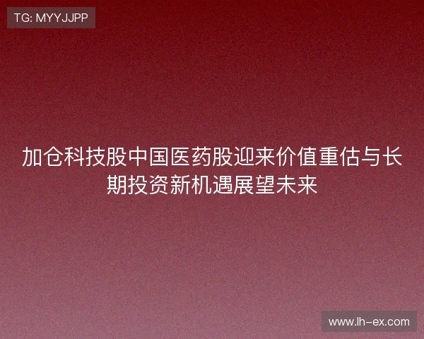 加仓科技股中国医药股迎来价值重估与长期投资新机遇展望未来 加仓科技股中国医药股迎来价值重估与长期投资新机遇展望未来
